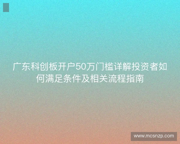 广东科创板开户50万门槛详解投资者如何满足条件及相关流程指南