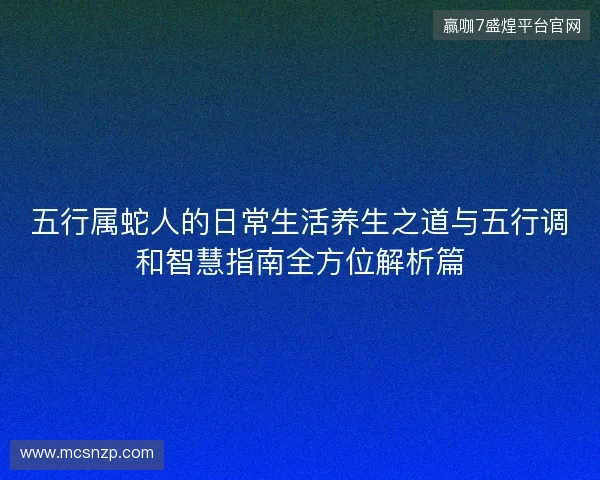 五行属蛇人的日常生活养生之道与五行调和智慧指南全方位解析篇