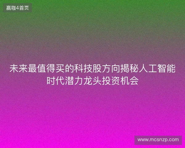 未来最值得买的科技股方向揭秘人工智能时代潜力龙头投资机会 未来最值得买的科技股方向揭秘人工智能时代潜力龙头投资机会