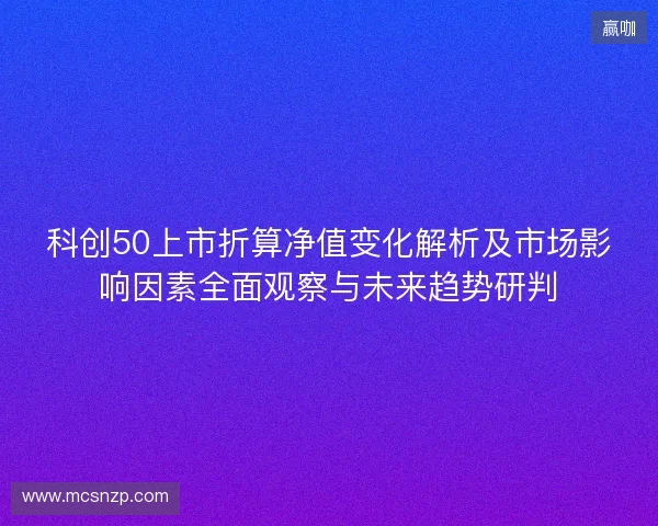 科创50上市折算净值变化解析及市场影响因素全面观察与未来趋势研判