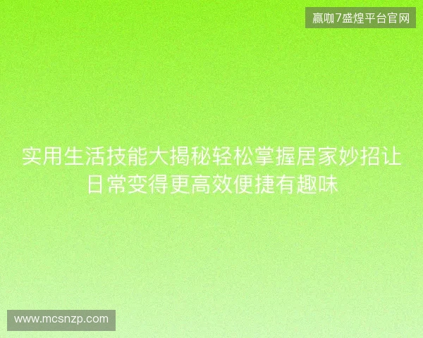 实用生活技能大揭秘轻松掌握居家妙招让日常变得更高效便捷有趣味